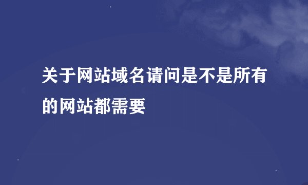 关于网站域名请问是不是所有的网站都需要