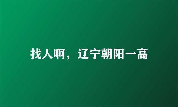 找人啊，辽宁朝阳一高