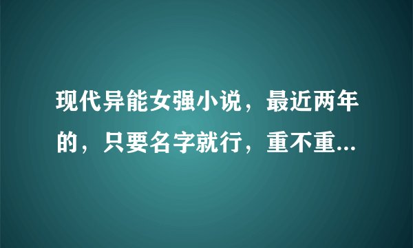 现代异能女强小说，最近两年的，只要名字就行，重不重生都行。