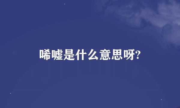 唏嘘是什么意思呀?