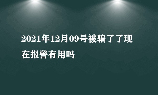 2021年12月09号被骗了了现在报警有用吗