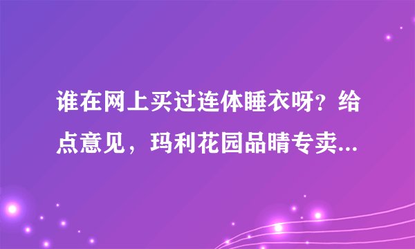 谁在网上买过连体睡衣呀？给点意见，玛利花园品晴专卖店和亿朵服饰专营店连体睡衣哪个好？