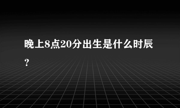 晚上8点20分出生是什么时辰？