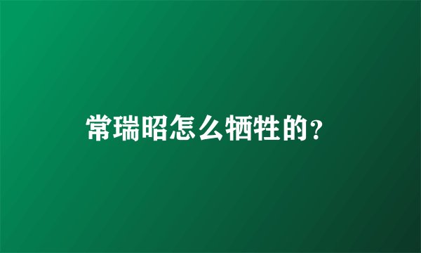 常瑞昭怎么牺牲的？