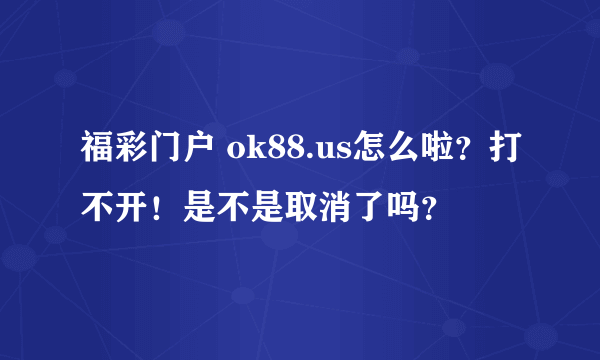 福彩门户 ok88.us怎么啦？打不开！是不是取消了吗？