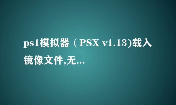 ps1模拟器（PSX v1.13)载入镜像文件,无法进入游戏，出现这样的画面。应该怎样解决呢？