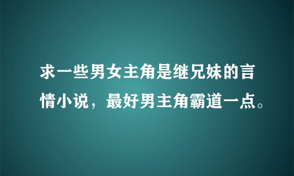 求一些男女主角是继兄妹的言情小说，最好男主角霸道一点。
