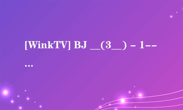[WinkTV] BJ __(3__) - 1-------------------------种子下载地址有么？
