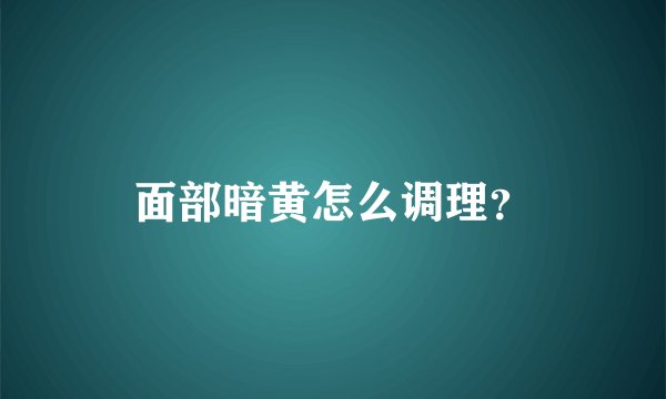 面部暗黄怎么调理？