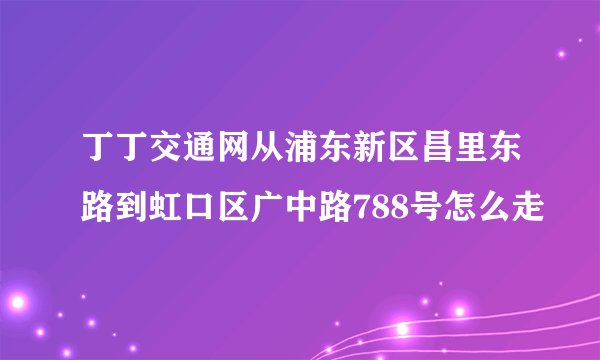 丁丁交通网从浦东新区昌里东路到虹口区广中路788号怎么走