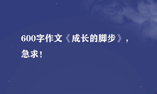 600字作文《成长的脚步》，急求！