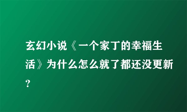 玄幻小说《一个家丁的幸福生活》为什么怎么就了都还没更新？
