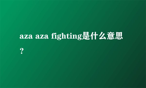 aza aza fighting是什么意思？