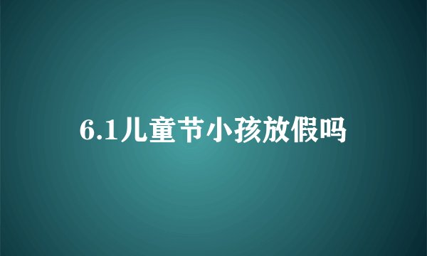 6.1儿童节小孩放假吗