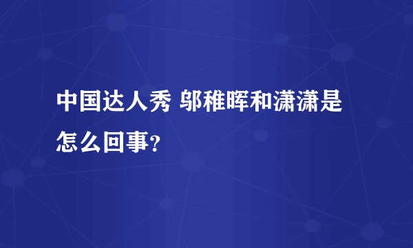 中国达人秀 邬稚晖和潇潇是怎么回事？