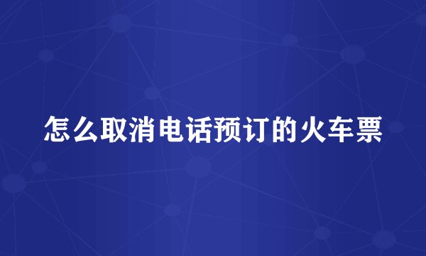 怎么取消电话预订的火车票
