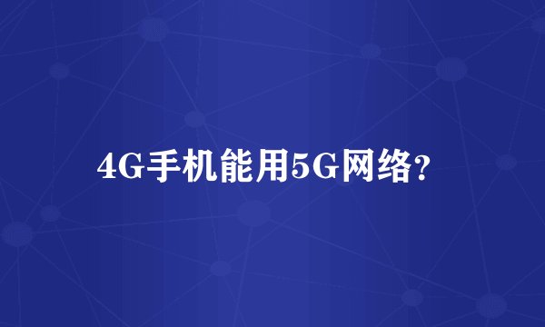 4G手机能用5G网络？