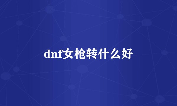 dnf女枪转什么好