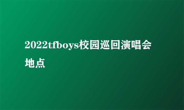 2022tfboys校园巡回演唱会地点