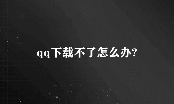qq下载不了怎么办?