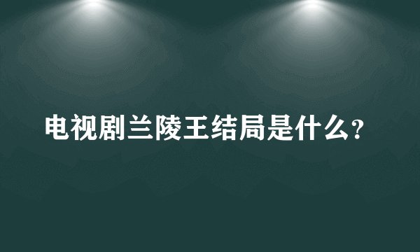 电视剧兰陵王结局是什么？