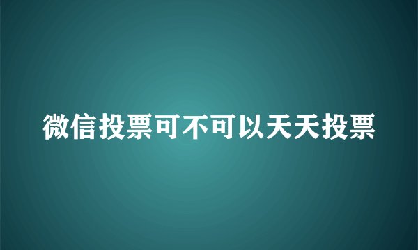 微信投票可不可以天天投票
