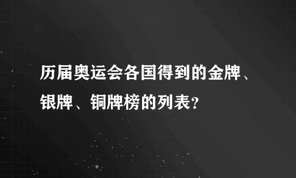 历届奥运会各国得到的金牌、银牌、铜牌榜的列表？