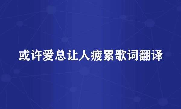 或许爱总让人疲累歌词翻译