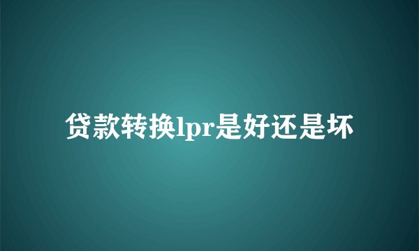 贷款转换lpr是好还是坏