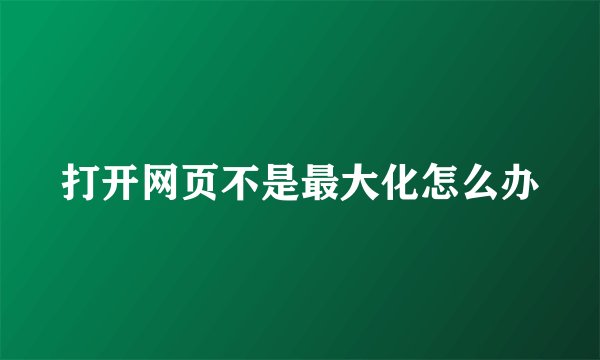 打开网页不是最大化怎么办