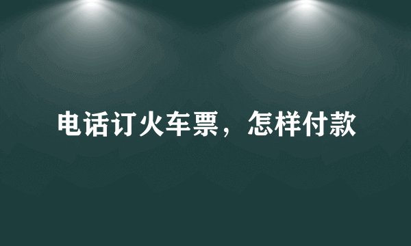 电话订火车票，怎样付款