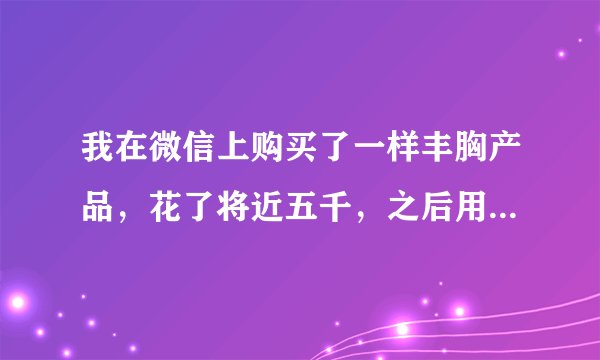 我在微信上购买了一样丰胸产品，花了将近五千，之后用了一周，她说我是特殊情况，我要再付四千买其它产品