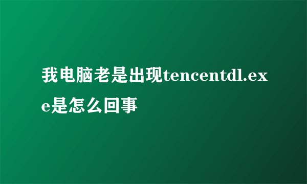 我电脑老是出现tencentdl.exe是怎么回事