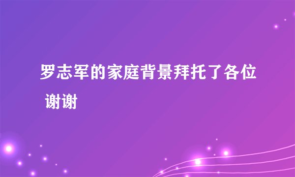 罗志军的家庭背景拜托了各位 谢谢