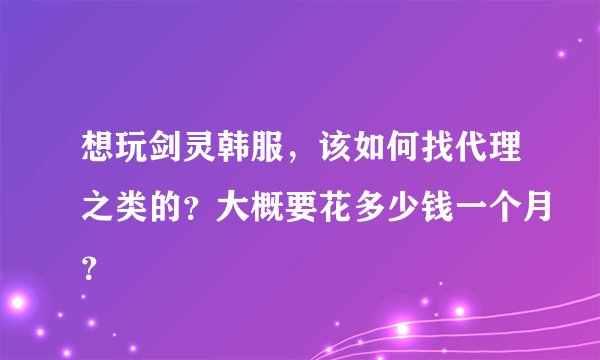 想玩剑灵韩服，该如何找代理之类的？大概要花多少钱一个月？