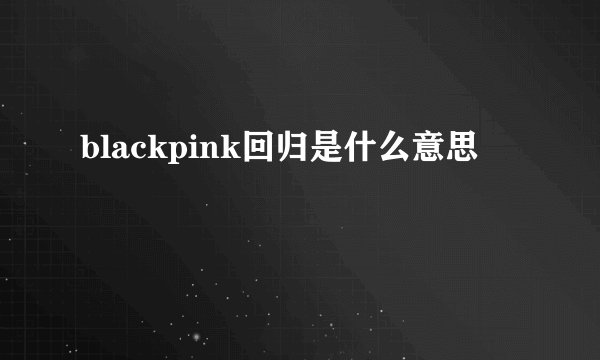 blackpink回归是什么意思