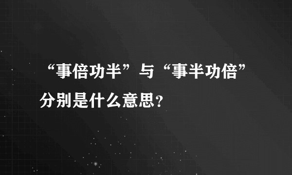 “事倍功半”与“事半功倍”分别是什么意思？