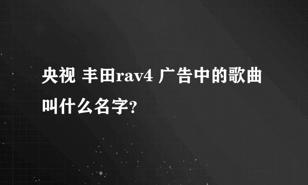 央视 丰田rav4 广告中的歌曲叫什么名字？