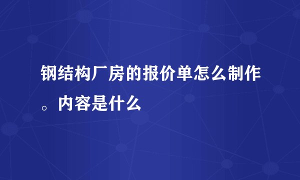 钢结构厂房的报价单怎么制作。内容是什么