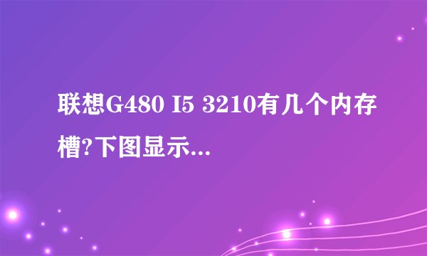 联想G480 I5 3210有几个内存槽?下图显示是不是笔记本只支持插一个?