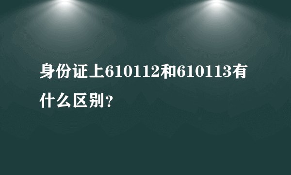 身份证上610112和610113有什么区别？