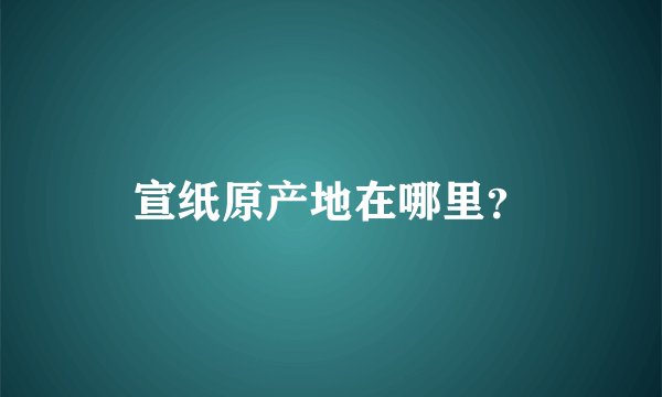 宣纸原产地在哪里？