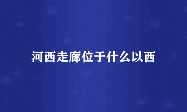 河西走廊位于什么以西