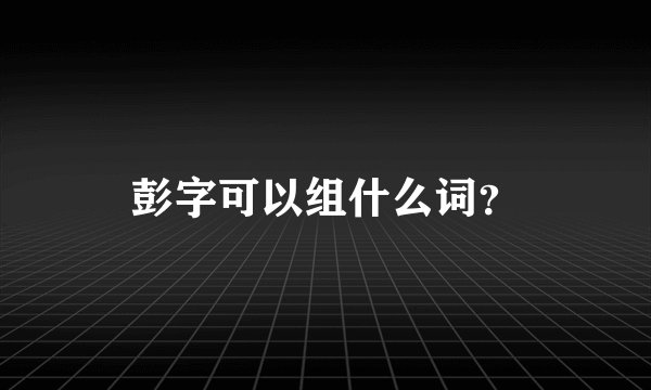 彭字可以组什么词？
