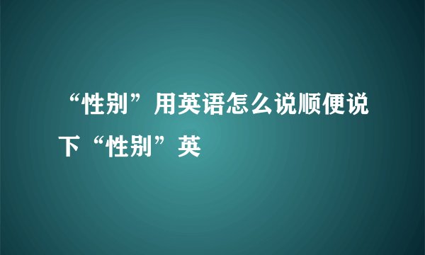 “性别”用英语怎么说顺便说下“性别”英