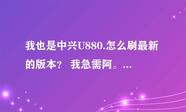 我也是中兴U880.怎么刷最新的版本？ 我急需阿。 亲。能教我么？