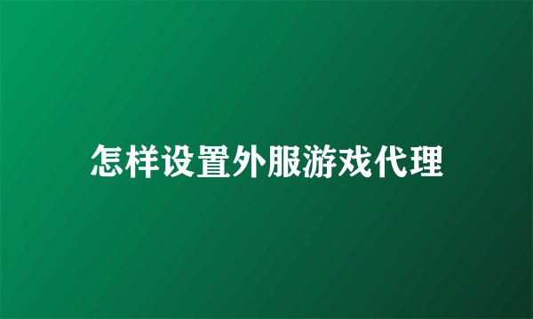 怎样设置外服游戏代理