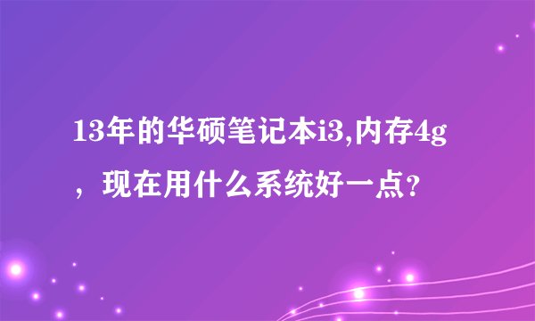 13年的华硕笔记本i3,内存4g，现在用什么系统好一点？