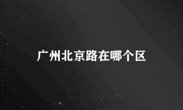广州北京路在哪个区