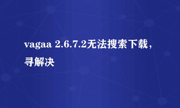 vagaa 2.6.7.2无法搜索下载，寻解决